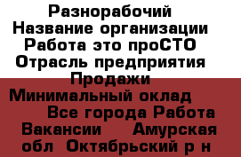 Разнорабочий › Название организации ­ Работа-это проСТО › Отрасль предприятия ­ Продажи › Минимальный оклад ­ 14 400 - Все города Работа » Вакансии   . Амурская обл.,Октябрьский р-н